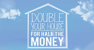 DOUBLE YOUR HOUSE FOR HALF THE MONEY